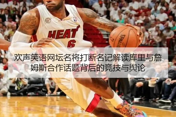 欢声笑语网坛名将打断名记解读库里与詹姆斯合作话题背后的竞技与舆论