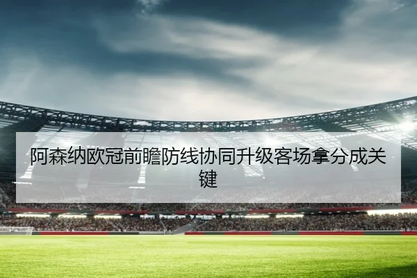 阿森纳欧冠前瞻防线协同升级客场拿分成关键