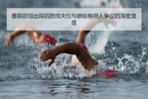 曼联欧冠出局后防线失位与滕哈格用人争议的深度复盘