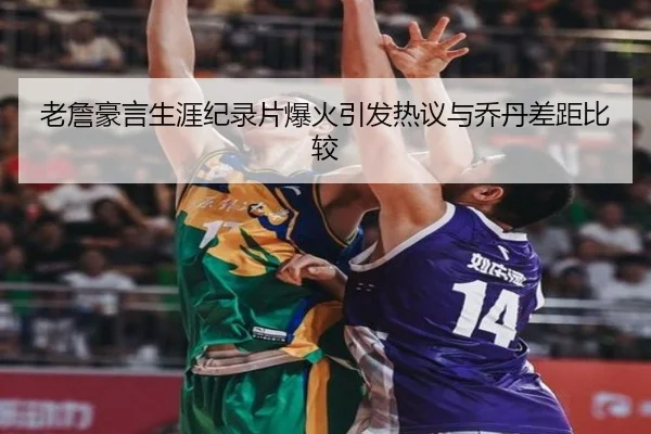 老詹豪言生涯纪录片爆火引发热议与乔丹差距比较